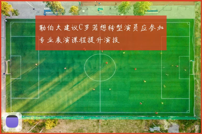 勒伯夫建议C罗若想转型演员应参加专业表演课程提升演技