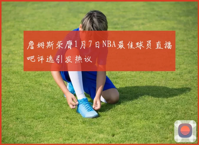 詹姆斯荣膺1月7日NBA最佳球员直播吧评选引发热议