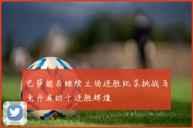 巴萨能否继续主场连胜纪录挑战马竞并肩的十连胜辉煌