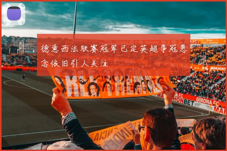 德意西法联赛冠军已定英超争冠悬念依旧引人关注