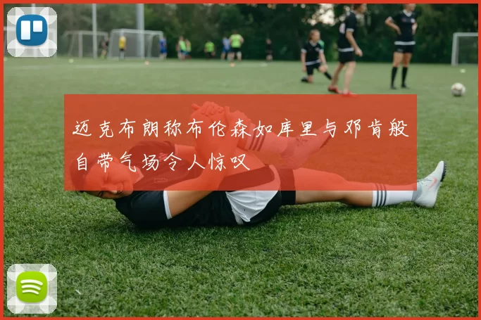 迈克布朗称布伦森如库里与邓肯般自带气场令人惊叹
