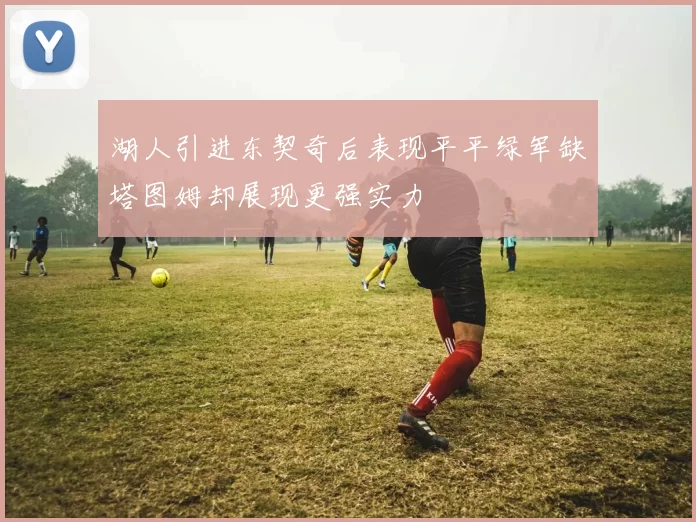 湖人引进东契奇后表现平平绿军缺塔图姆却展现更强实力