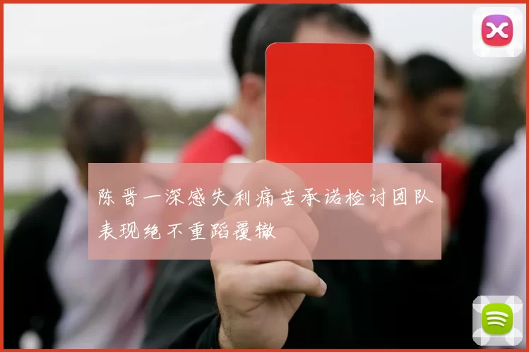 陈晋一深感失利痛苦承诺检讨团队表现绝不重蹈覆辙