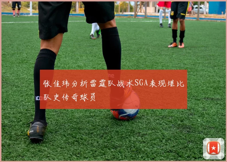 张佳玮分析雷霆队战术SGA表现堪比队史传奇球员