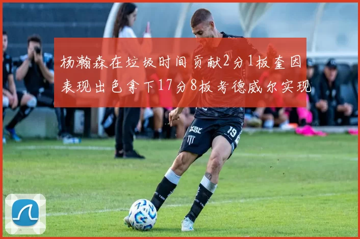 杨瀚森在垃圾时间贡献2分1板奎因表现出色拿下17分8板考德威尔实现双双14板转正