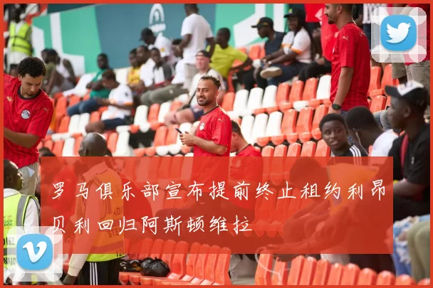 罗马俱乐部宣布提前终止租约利昂贝利回归阿斯顿维拉