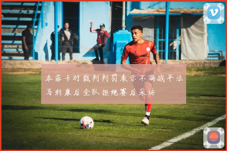 本菲卡对裁判判罚表示不满战平法马利康后全队拒绝赛后采访