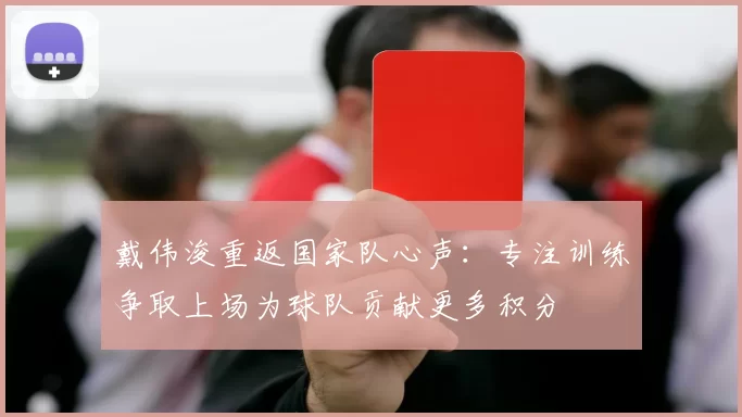 戴伟浚重返国家队心声：专注训练争取上场为球队贡献更多积分