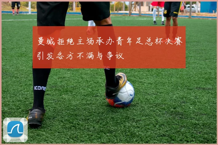 曼城拒绝主场承办青年足总杯决赛引发各方不满与争议
