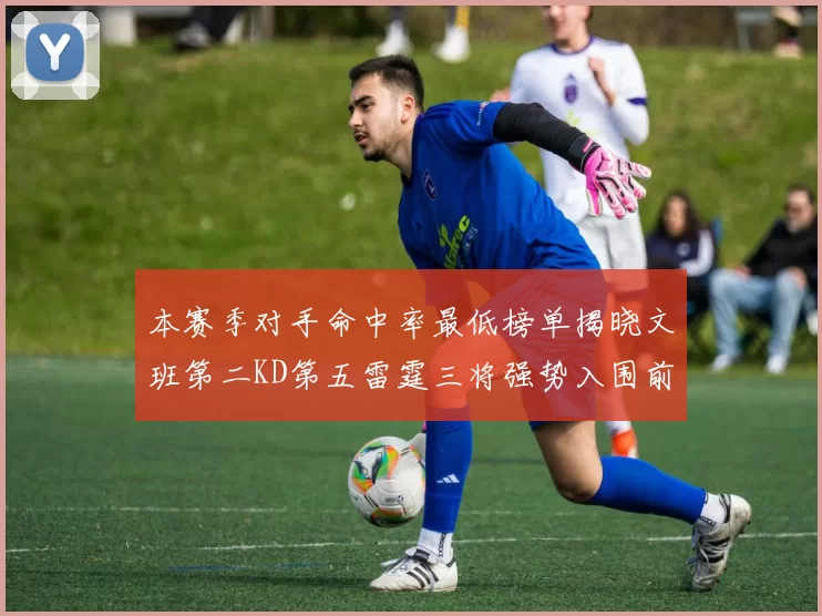 本赛季对手命中率最低榜单揭晓文班第二KD第五雷霆三将强势入围前十
