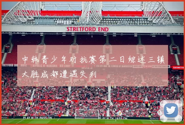 中韩青少年对抗赛第二日综述三镇大胜成都遭遇失利