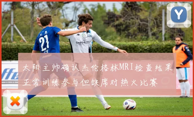太阳主帅确认杰伦格林MRI检查结果正常训练参与但缺席对热火比赛