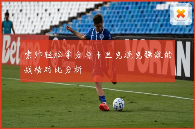 索帅轻松拿分与卡里克连克强敌的战绩对比分析