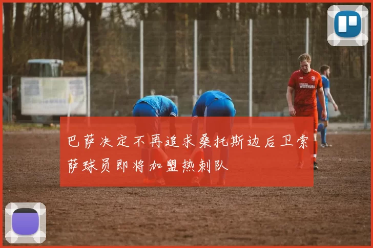 巴萨决定不再追求桑托斯边后卫索萨球员即将加盟热刺队