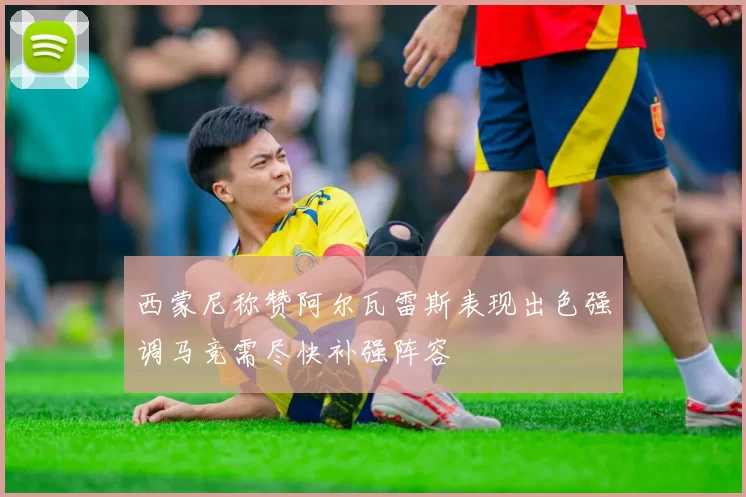 西蒙尼称赞阿尔瓦雷斯表现出色强调马竞需尽快补强阵容